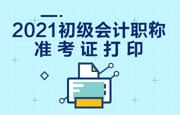 广东省2021年初级会计考试准考证什么时候打印？